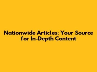 Nationwide Articles: Your Source for In-Depth Content