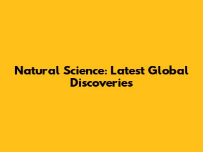 Natural Science: Latest Global Discoveries