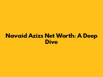 Navaid Aziz's Net Worth: A Deep Dive