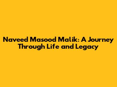 Naveed Masood Malik: A Journey Through Life and Legacy