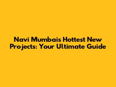 Navi Mumbai's Hottest New Projects: Your Ultimate Guide