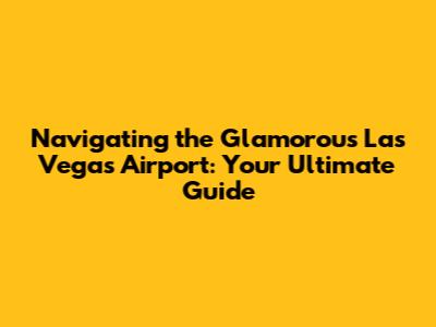 Navigating the Glamorous Las Vegas Airport: Your Ultimate Guide