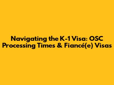 Navigating the K-1 Visa: OSC Processing Times & Fiancé(e) Visas