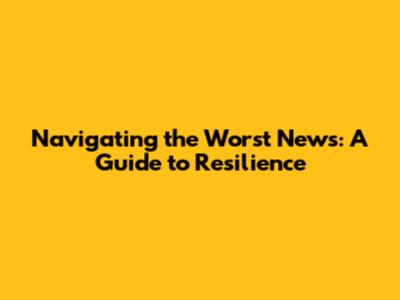 Navigating the Worst News: A Guide to Resilience