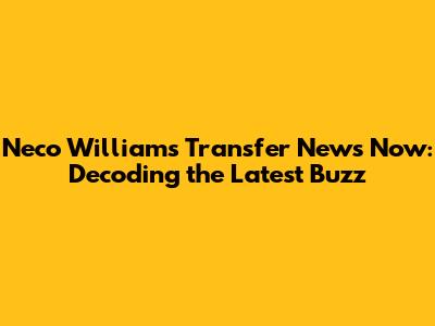 Neco Williams Transfer News Now: Decoding the Latest Buzz