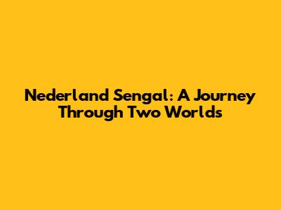 Nederland Sengal: A Journey Through Two Worlds