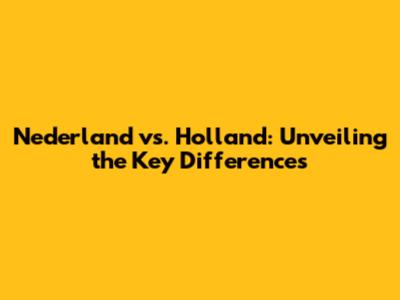 Nederland vs. Holland: Unveiling the Key Differences