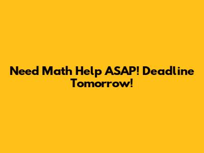 Need Math Help ASAP! Deadline Tomorrow!