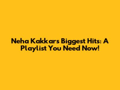 Neha Kakkar's Biggest Hits: A Playlist You Need Now!