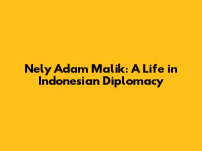 Nely Adam Malik: A Life in Indonesian Diplomacy