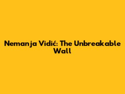 Nemanja Vidić: The Unbreakable Wall