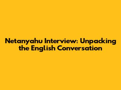 Netanyahu Interview: Unpacking the English Conversation