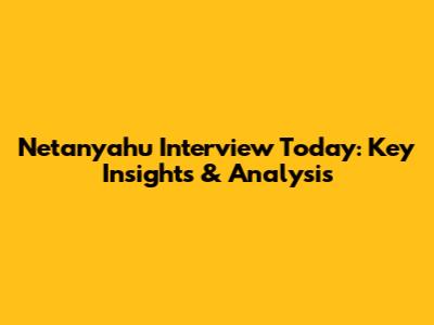 Netanyahu Interview Today: Key Insights & Analysis
