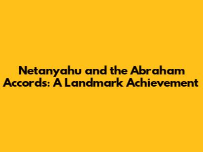 Netanyahu and the Abraham Accords: A Landmark Achievement