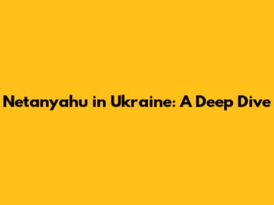 Netanyahu in Ukraine: A Deep Dive