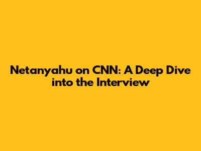 Netanyahu on CNN: A Deep Dive into the Interview