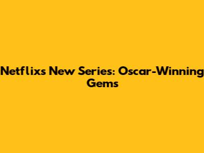 Netflix's New Series: Oscar-Winning Gems