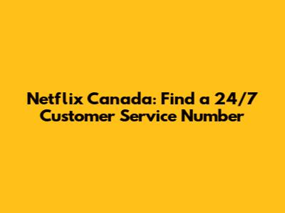 Netflix Canada: Find a 24/7 Customer Service Number