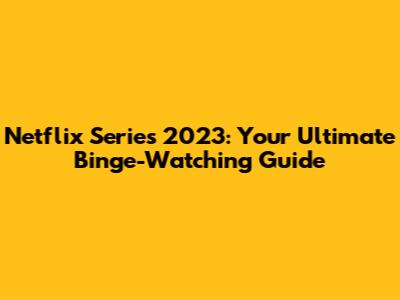 Netflix Series 2023: Your Ultimate Binge-Watching Guide