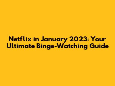 Netflix in January 2023: Your Ultimate Binge-Watching Guide