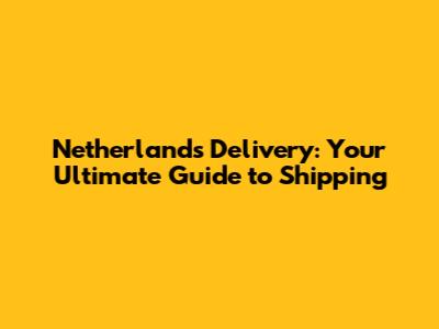 Netherlands Delivery: Your Ultimate Guide to Shipping