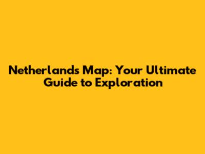 Netherlands Map: Your Ultimate Guide to Exploration