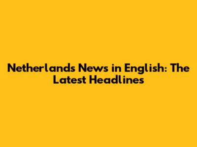 Netherlands News in English: The Latest Headlines