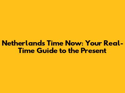 Netherlands Time Now: Your Real-Time Guide to the Present