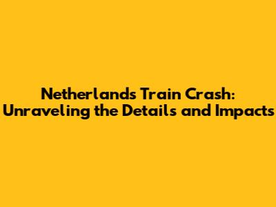Netherlands Train Crash: Unraveling the Details and Impacts