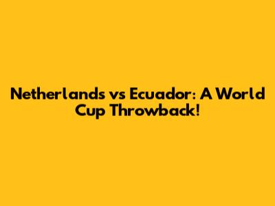 Netherlands vs Ecuador: A World Cup Throwback!