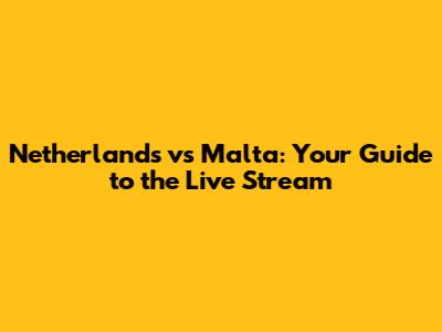 Netherlands vs Malta: Your Guide to the Live Stream