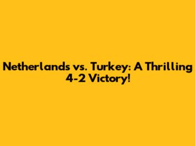 Netherlands vs. Turkey: A Thrilling 4-2 Victory!