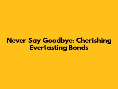 Never Say Goodbye: Cherishing Everlasting Bonds
