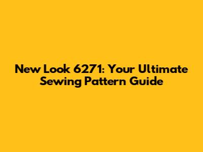 New Look 6271: Your Ultimate Sewing Pattern Guide