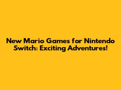 New Mario Games for Nintendo Switch: Exciting Adventures!