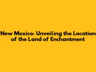 New Mexico: Unveiling the Location of the Land of Enchantment