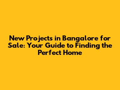 New Projects in Bangalore for Sale: Your Guide to Finding the Perfect Home
