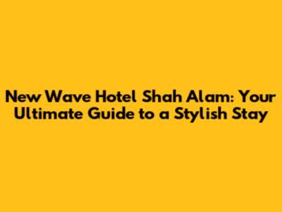 New Wave Hotel Shah Alam: Your Ultimate Guide to a Stylish Stay
