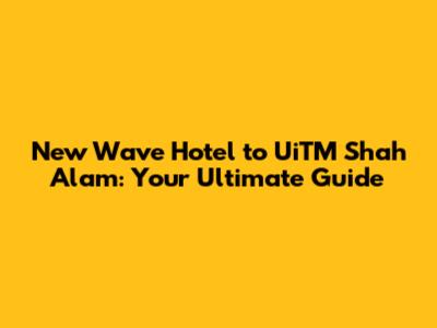 New Wave Hotel to UiTM Shah Alam: Your Ultimate Guide
