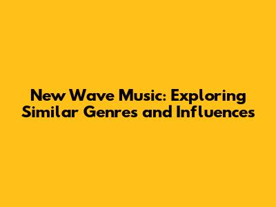 New Wave Music: Exploring Similar Genres and Influences