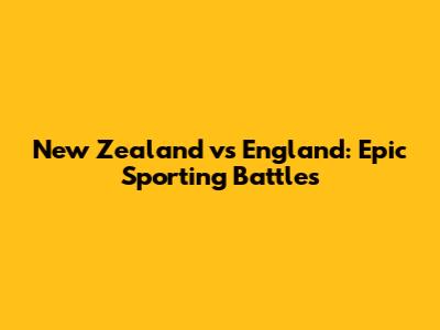 New Zealand vs England: Epic Sporting Battles
