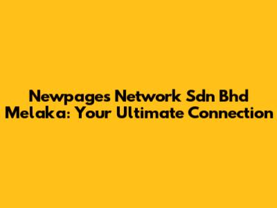Newpages Network Sdn Bhd Melaka: Your Ultimate Connection