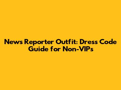 News Reporter Outfit: Dress Code Guide for Non-VIPs