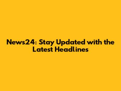News24: Stay Updated with the Latest Headlines
