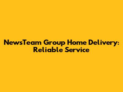 NewsTeam Group Home Delivery: Reliable Service