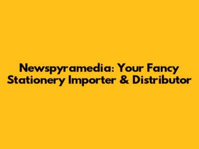 Newspyramedia: Your Fancy Stationery Importer & Distributor