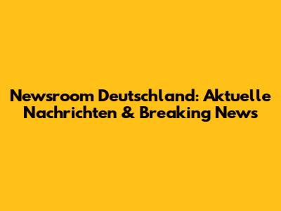 Newsroom Deutschland: Aktuelle Nachrichten & Breaking News