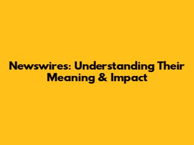 Newswires: Understanding Their Meaning & Impact