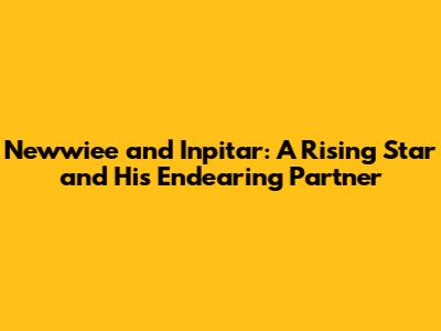 Newwiee and Inpitar: A Rising Star and His Endearing Partner