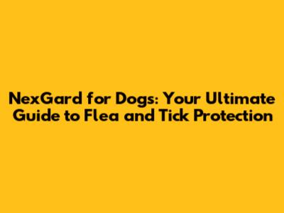 NexGard for Dogs: Your Ultimate Guide to Flea and Tick Protection